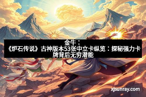 金牛：《炉石传说》古神版本53张中立卡纵览：探秘强力卡牌背后无穷潜能