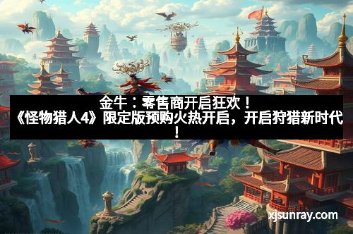 金牛：零售商开启狂欢！《怪物猎人4》限定版预购火热开启，开启狩猎新时代！